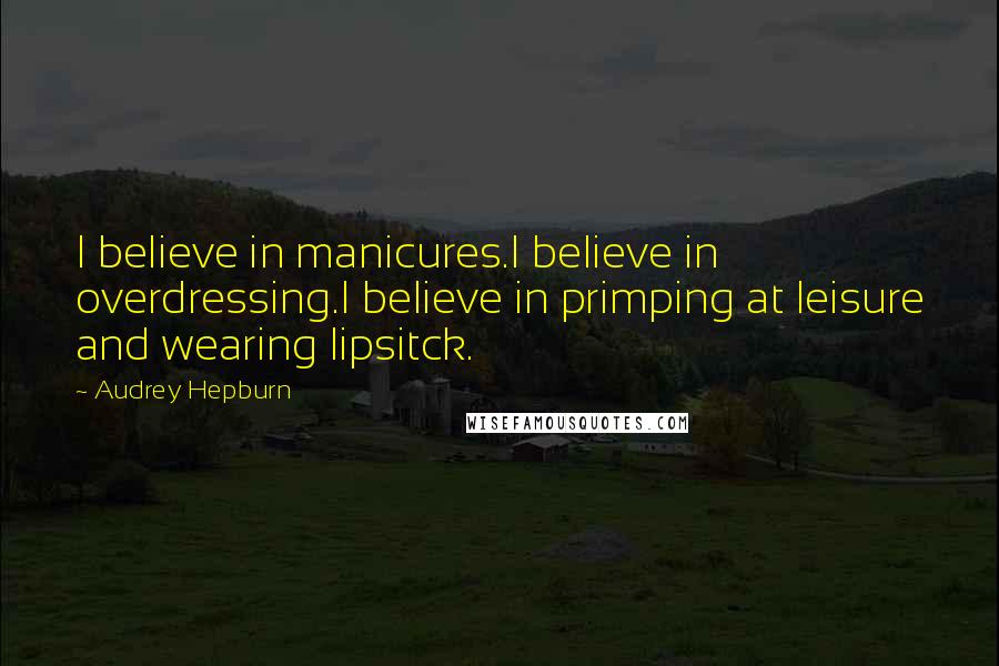 Audrey Hepburn Quotes: I believe in manicures.I believe in overdressing.I believe in primping at leisure and wearing lipsitck.