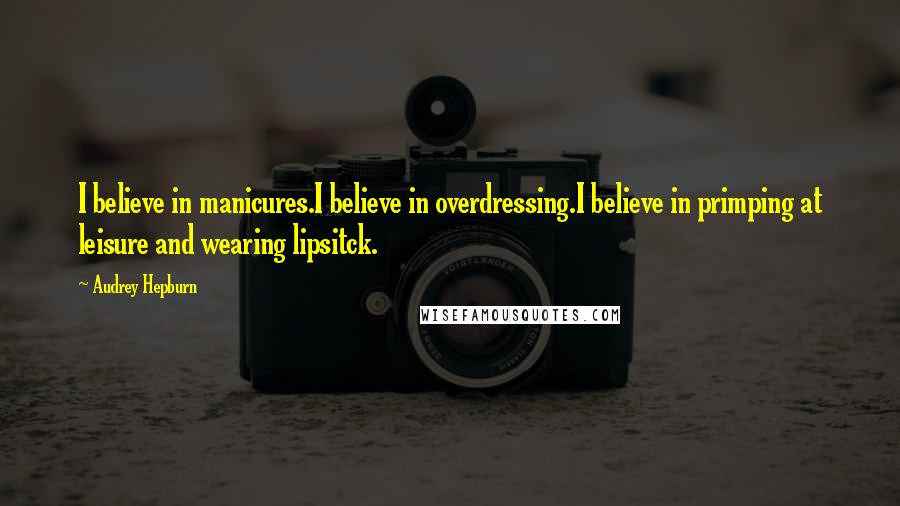 Audrey Hepburn Quotes: I believe in manicures.I believe in overdressing.I believe in primping at leisure and wearing lipsitck.