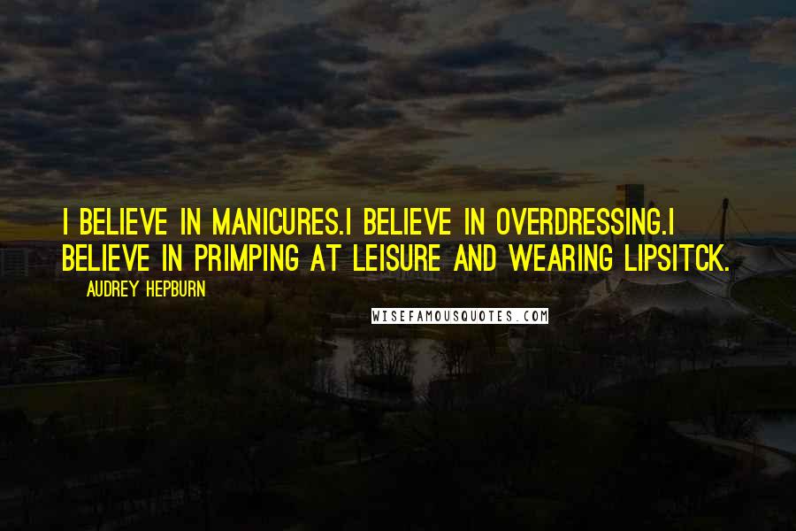 Audrey Hepburn Quotes: I believe in manicures.I believe in overdressing.I believe in primping at leisure and wearing lipsitck.