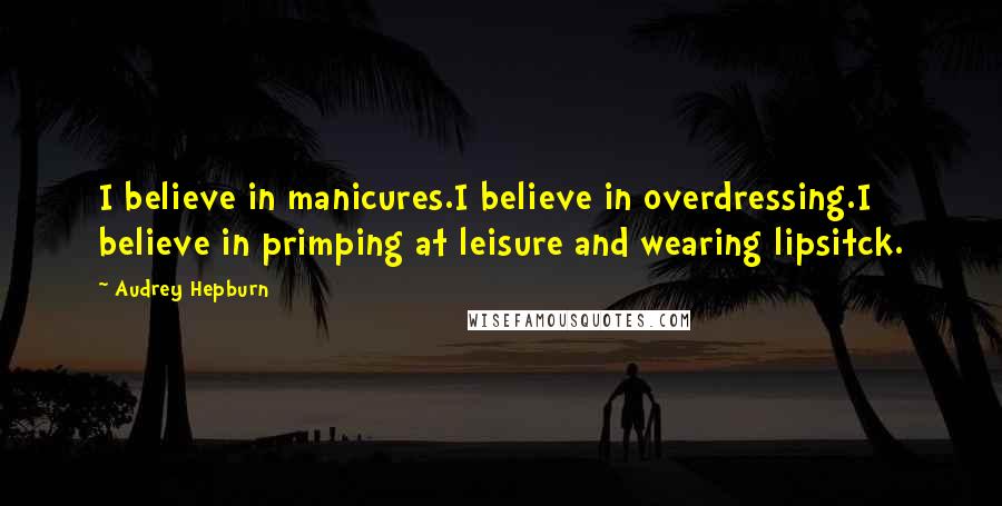 Audrey Hepburn Quotes: I believe in manicures.I believe in overdressing.I believe in primping at leisure and wearing lipsitck.