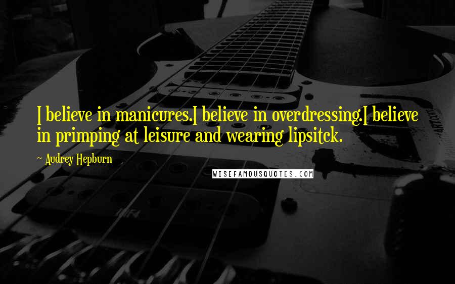 Audrey Hepburn Quotes: I believe in manicures.I believe in overdressing.I believe in primping at leisure and wearing lipsitck.