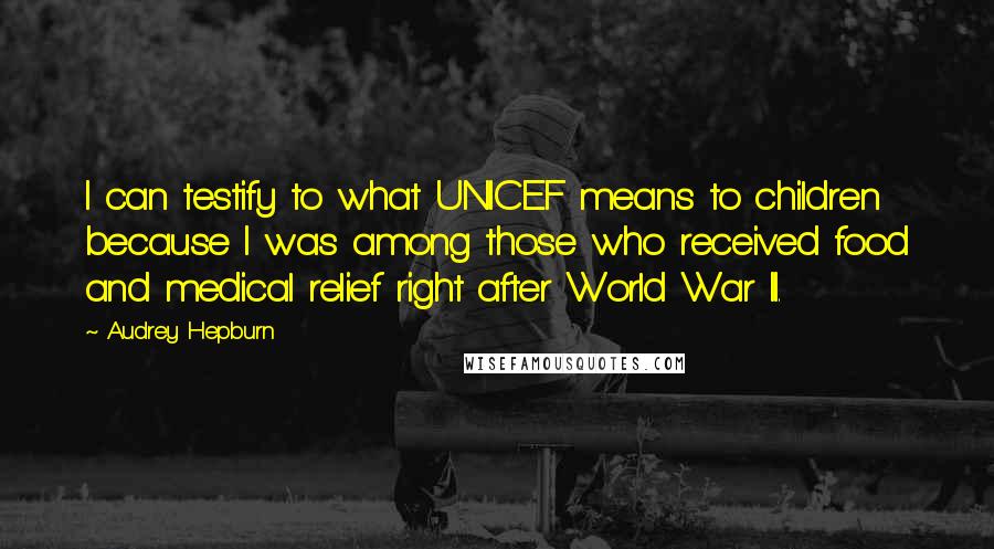 Audrey Hepburn Quotes: I can testify to what UNICEF means to children because I was among those who received food and medical relief right after World War II.