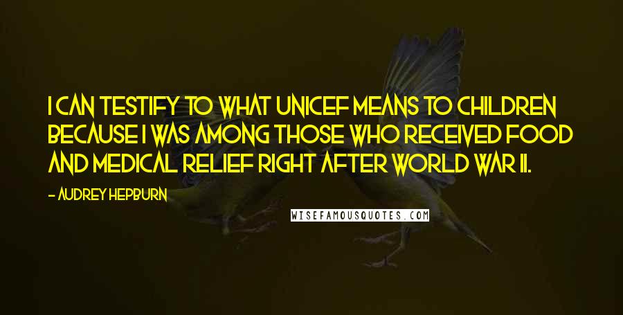Audrey Hepburn Quotes: I can testify to what UNICEF means to children because I was among those who received food and medical relief right after World War II.