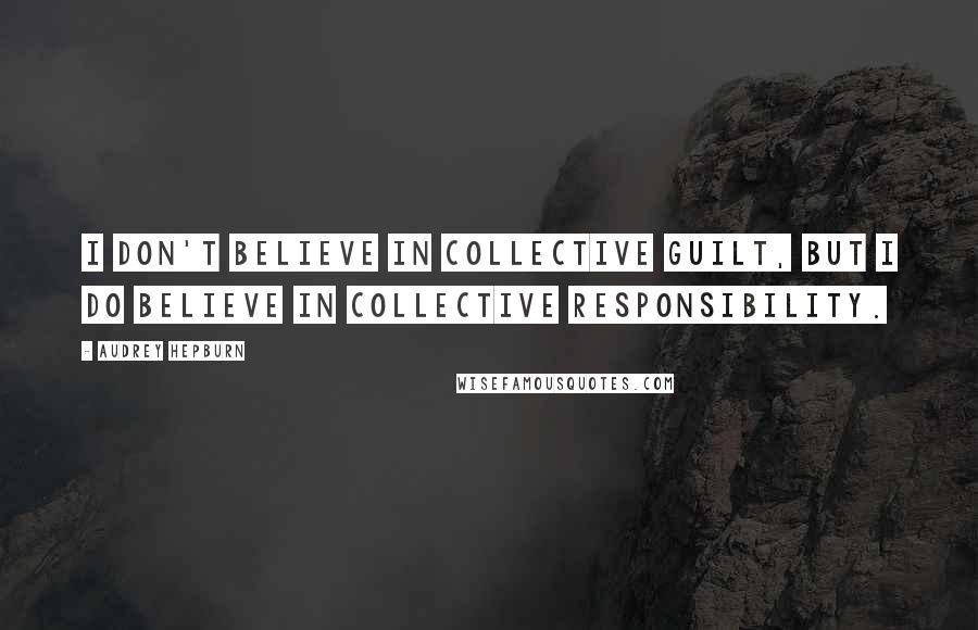 Audrey Hepburn Quotes: I don't believe in collective guilt, but I do believe in collective responsibility.