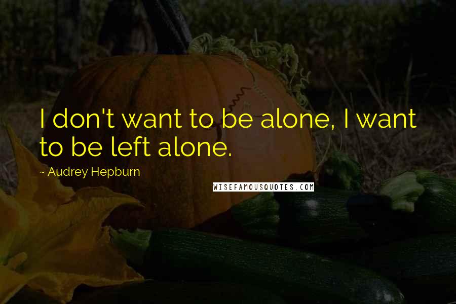 Audrey Hepburn Quotes: I don't want to be alone, I want to be left alone.