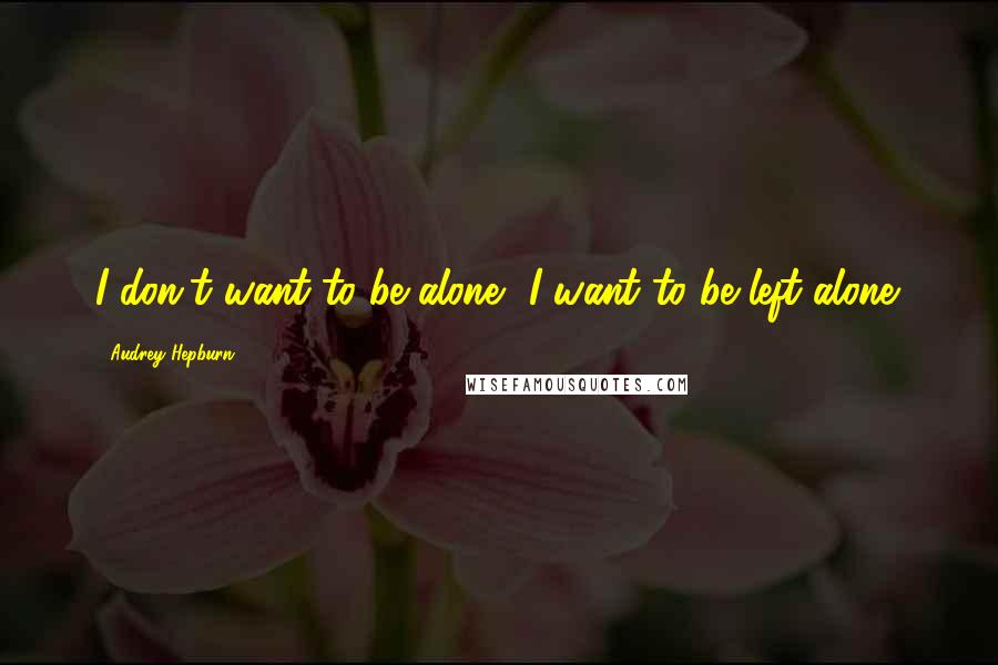 Audrey Hepburn Quotes: I don't want to be alone, I want to be left alone.