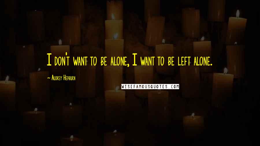 Audrey Hepburn Quotes: I don't want to be alone, I want to be left alone.