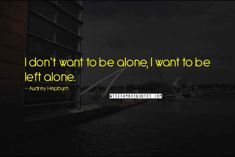 Audrey Hepburn Quotes: I don't want to be alone, I want to be left alone.