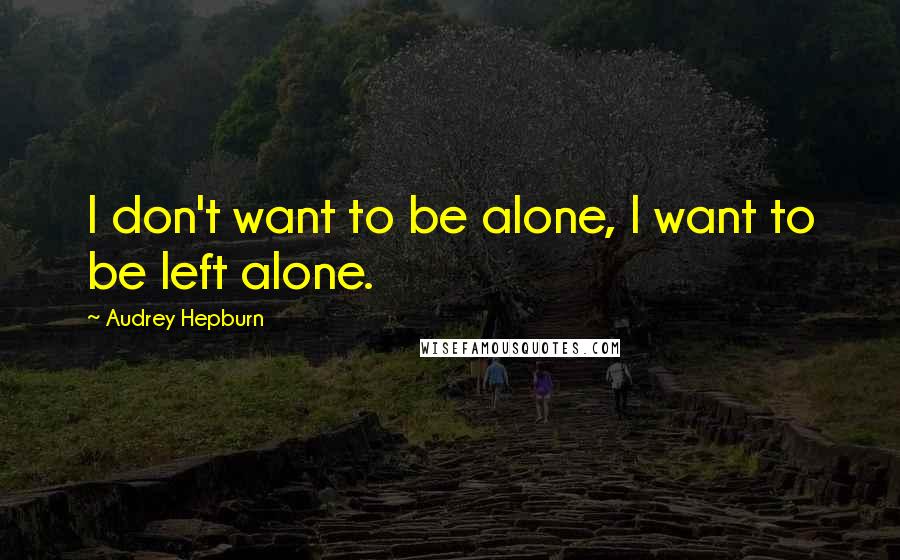 Audrey Hepburn Quotes: I don't want to be alone, I want to be left alone.