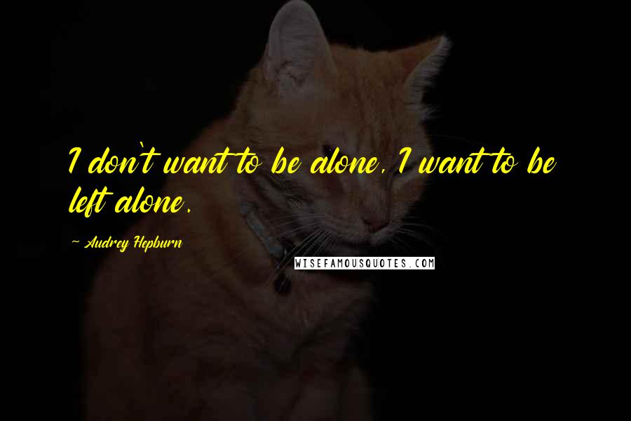 Audrey Hepburn Quotes: I don't want to be alone, I want to be left alone.