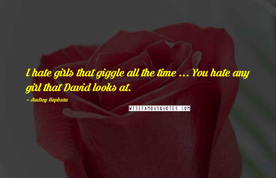 Audrey Hepburn Quotes: I hate girls that giggle all the time ... You hate any girl that David looks at.