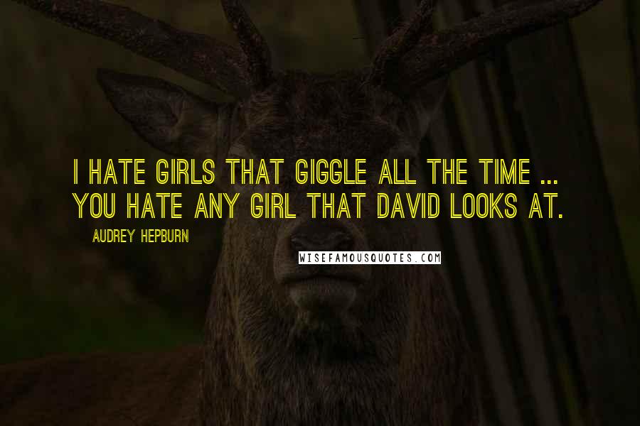 Audrey Hepburn Quotes: I hate girls that giggle all the time ... You hate any girl that David looks at.