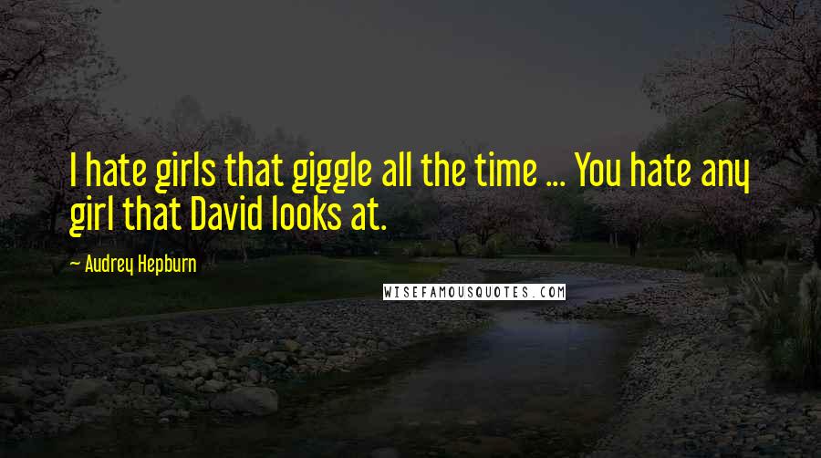 Audrey Hepburn Quotes: I hate girls that giggle all the time ... You hate any girl that David looks at.