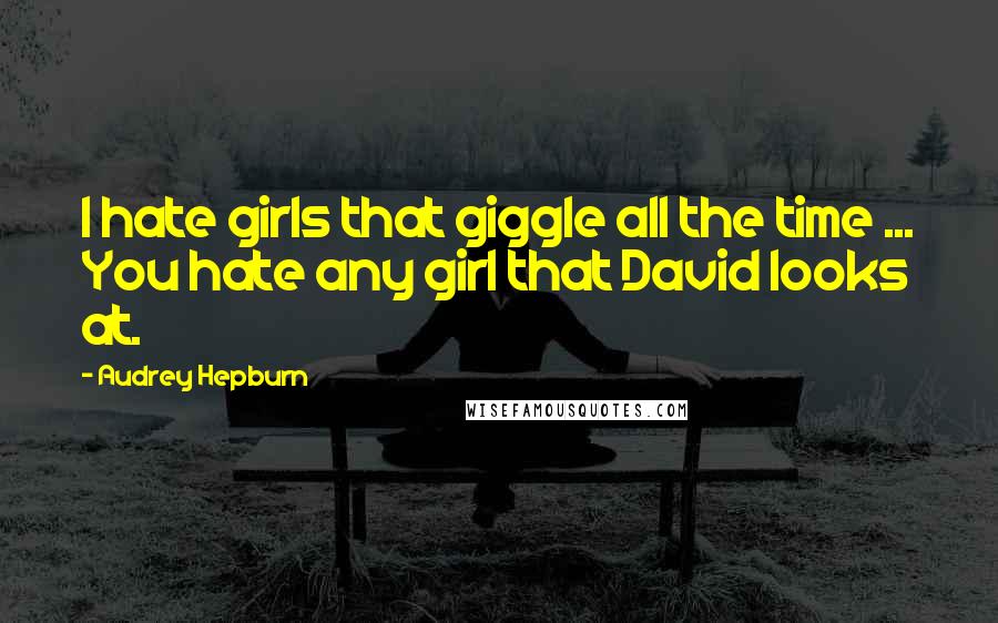 Audrey Hepburn Quotes: I hate girls that giggle all the time ... You hate any girl that David looks at.