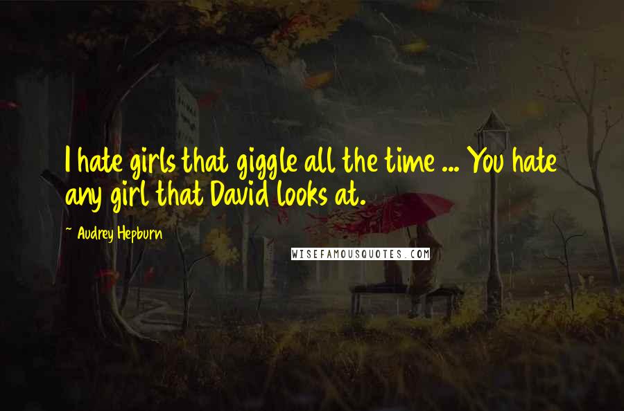 Audrey Hepburn Quotes: I hate girls that giggle all the time ... You hate any girl that David looks at.