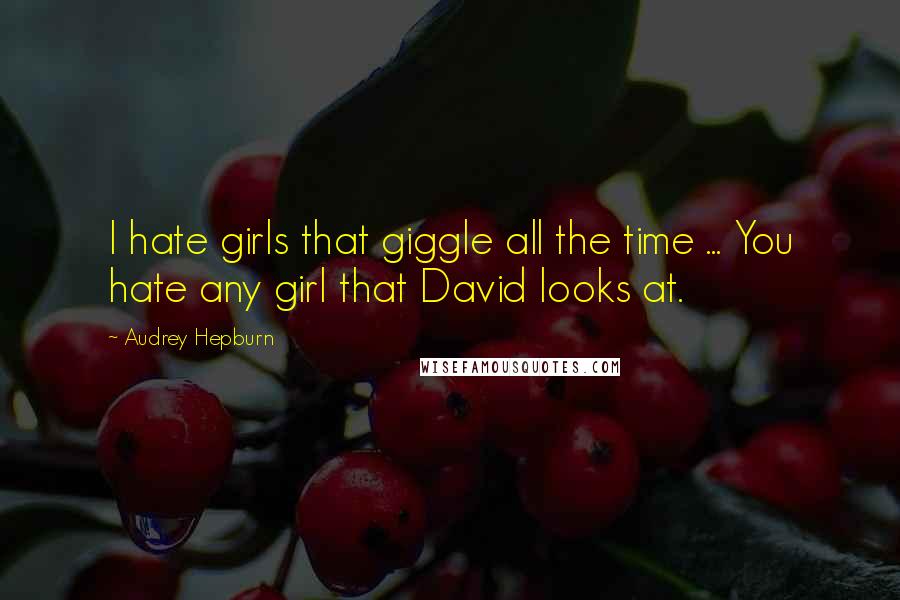 Audrey Hepburn Quotes: I hate girls that giggle all the time ... You hate any girl that David looks at.