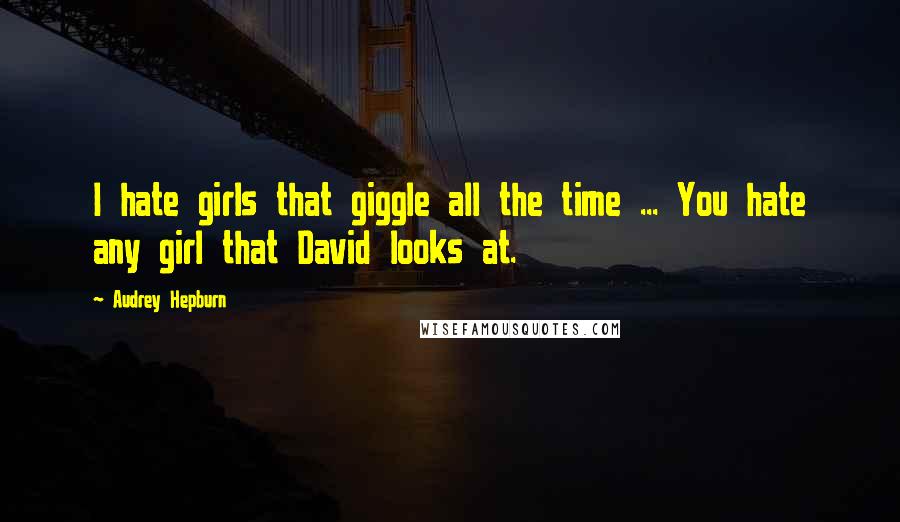 Audrey Hepburn Quotes: I hate girls that giggle all the time ... You hate any girl that David looks at.
