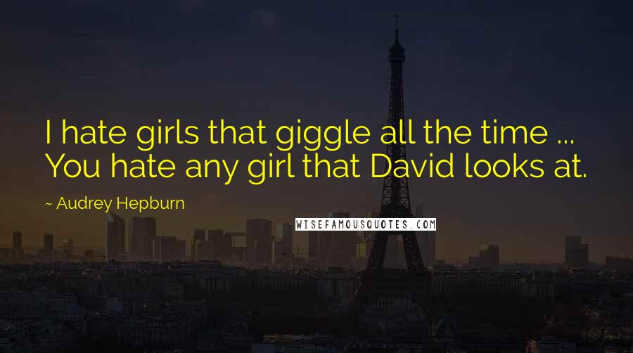 Audrey Hepburn Quotes: I hate girls that giggle all the time ... You hate any girl that David looks at.