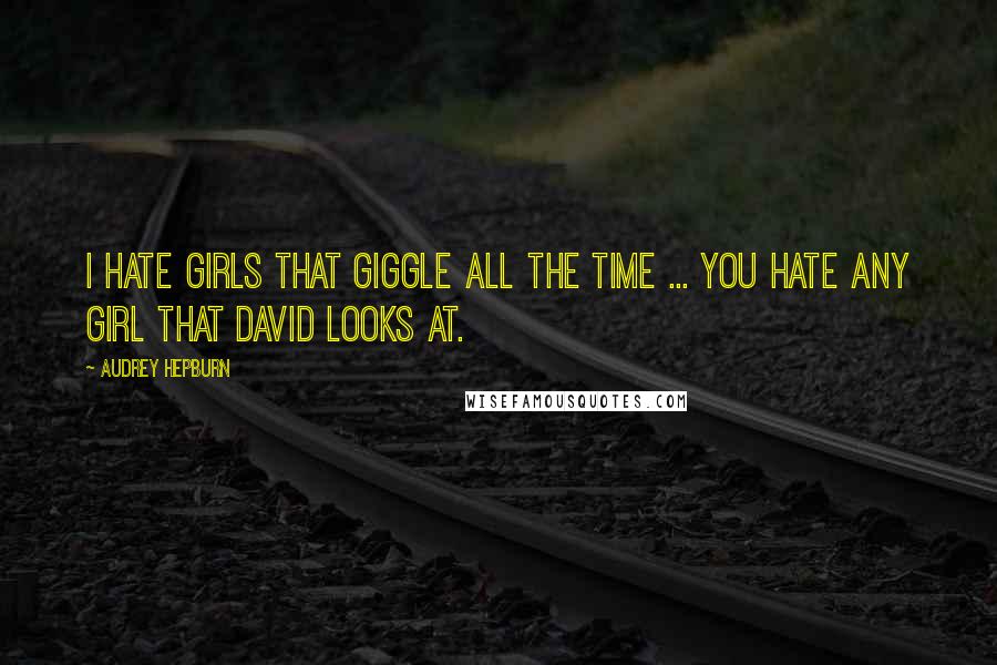 Audrey Hepburn Quotes: I hate girls that giggle all the time ... You hate any girl that David looks at.