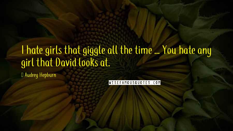 Audrey Hepburn Quotes: I hate girls that giggle all the time ... You hate any girl that David looks at.