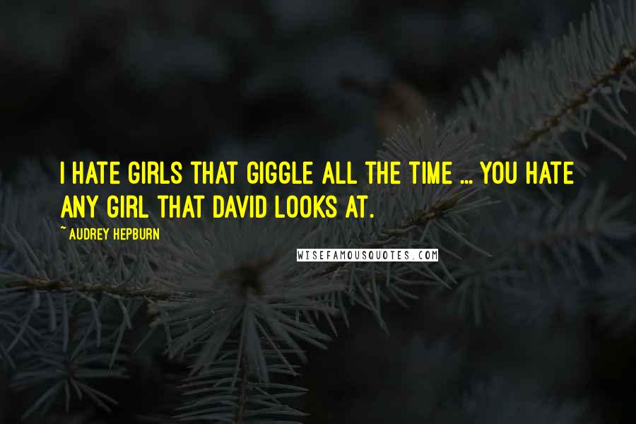 Audrey Hepburn Quotes: I hate girls that giggle all the time ... You hate any girl that David looks at.