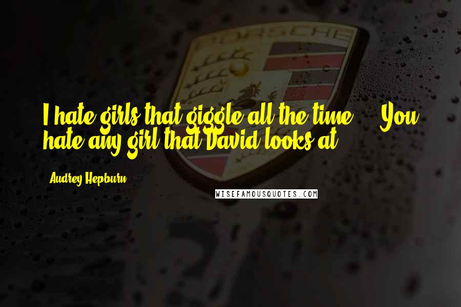 Audrey Hepburn Quotes: I hate girls that giggle all the time ... You hate any girl that David looks at.