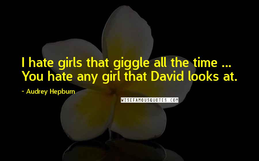 Audrey Hepburn Quotes: I hate girls that giggle all the time ... You hate any girl that David looks at.