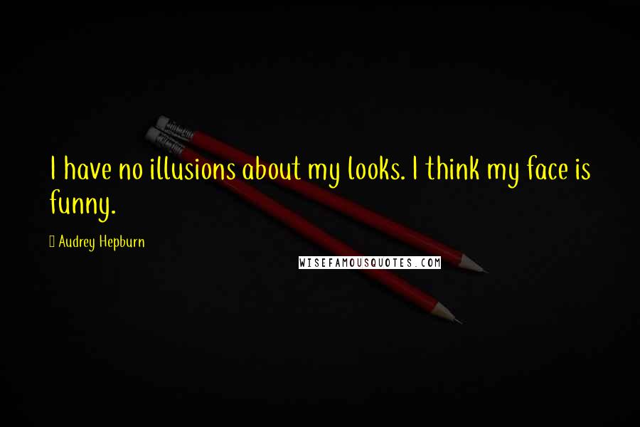 Audrey Hepburn Quotes: I have no illusions about my looks. I think my face is funny.