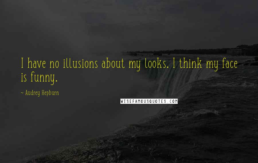 Audrey Hepburn Quotes: I have no illusions about my looks. I think my face is funny.
