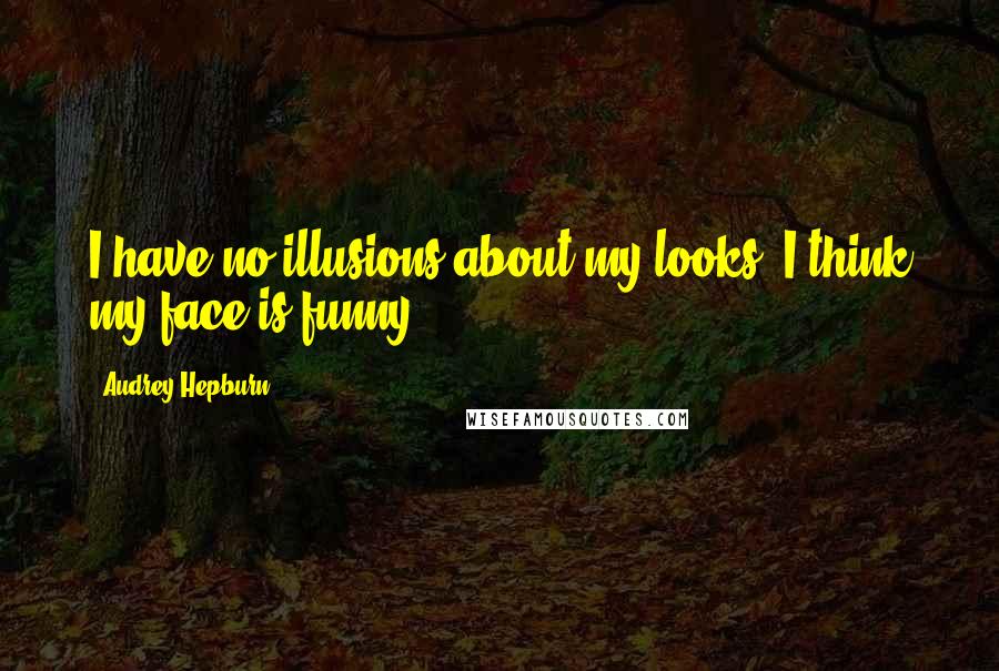 Audrey Hepburn Quotes: I have no illusions about my looks. I think my face is funny.