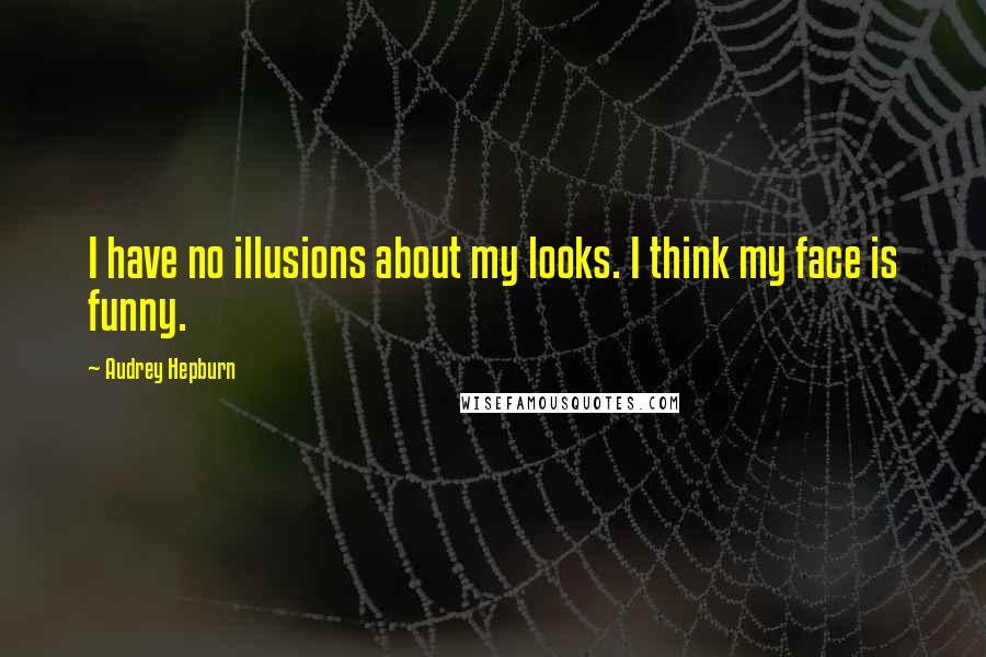 Audrey Hepburn Quotes: I have no illusions about my looks. I think my face is funny.