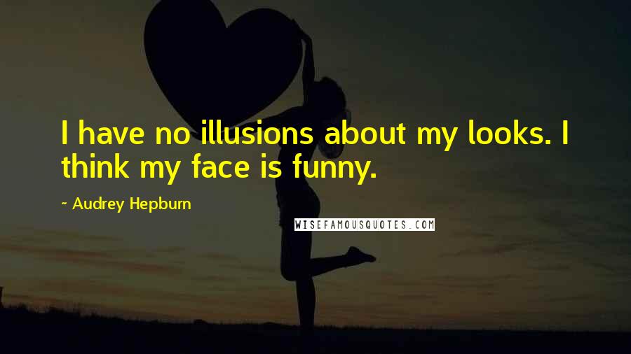 Audrey Hepburn Quotes: I have no illusions about my looks. I think my face is funny.