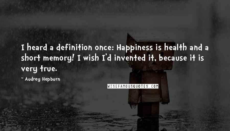 Audrey Hepburn Quotes: I heard a definition once: Happiness is health and a short memory! I wish I'd invented it, because it is very true.