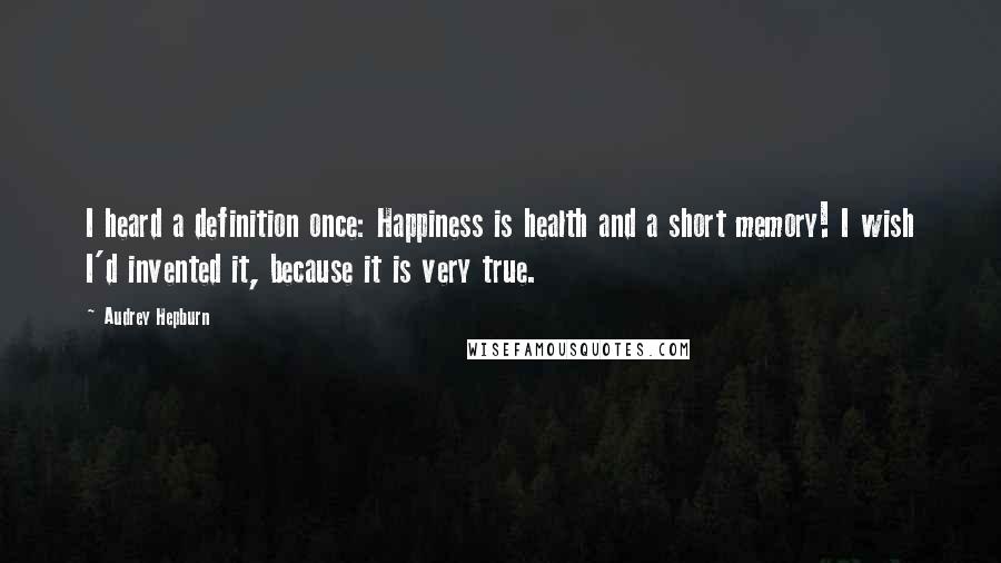 Audrey Hepburn Quotes: I heard a definition once: Happiness is health and a short memory! I wish I'd invented it, because it is very true.