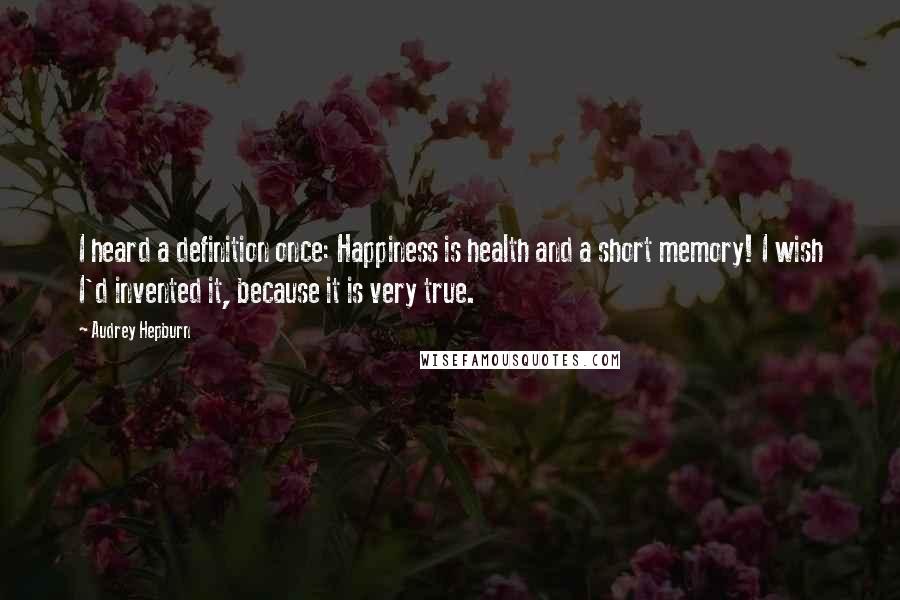 Audrey Hepburn Quotes: I heard a definition once: Happiness is health and a short memory! I wish I'd invented it, because it is very true.