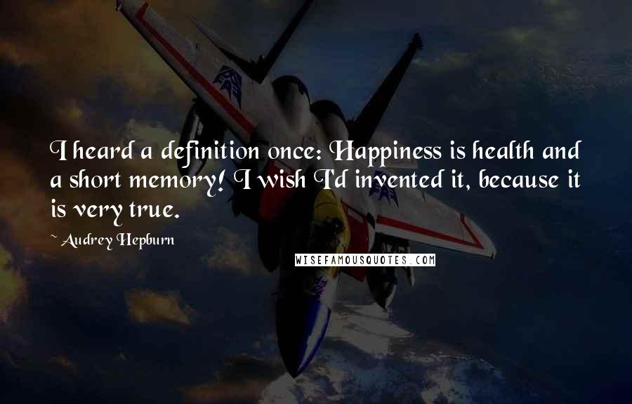 Audrey Hepburn Quotes: I heard a definition once: Happiness is health and a short memory! I wish I'd invented it, because it is very true.