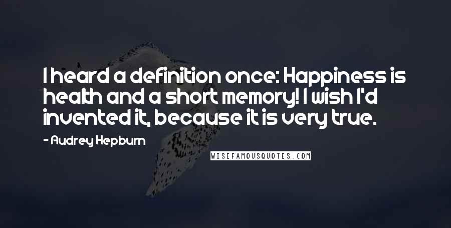 Audrey Hepburn Quotes: I heard a definition once: Happiness is health and a short memory! I wish I'd invented it, because it is very true.