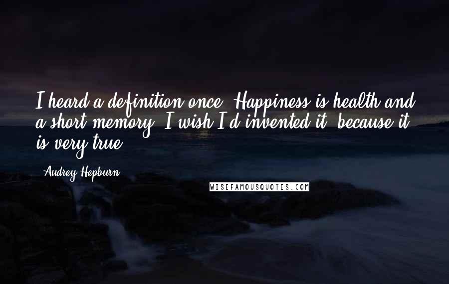 Audrey Hepburn Quotes: I heard a definition once: Happiness is health and a short memory! I wish I'd invented it, because it is very true.