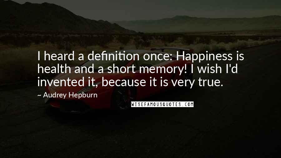 Audrey Hepburn Quotes: I heard a definition once: Happiness is health and a short memory! I wish I'd invented it, because it is very true.