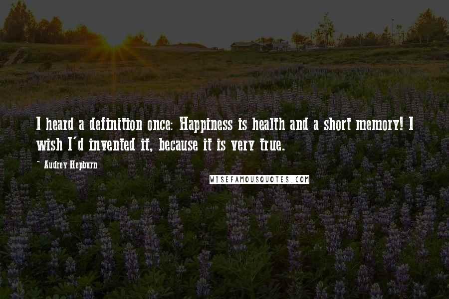 Audrey Hepburn Quotes: I heard a definition once: Happiness is health and a short memory! I wish I'd invented it, because it is very true.