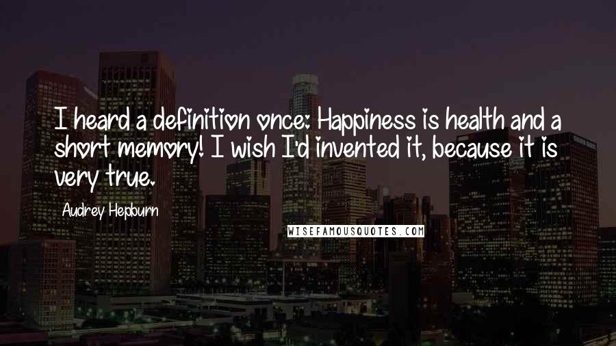 Audrey Hepburn Quotes: I heard a definition once: Happiness is health and a short memory! I wish I'd invented it, because it is very true.