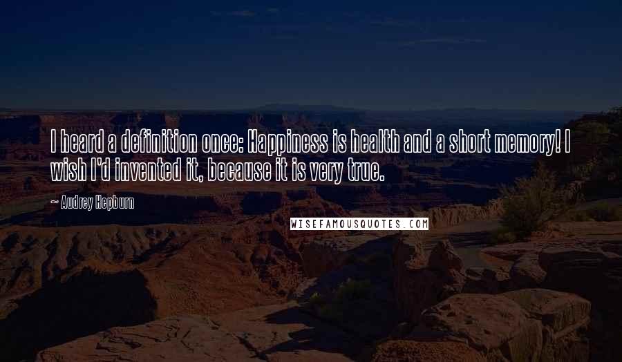 Audrey Hepburn Quotes: I heard a definition once: Happiness is health and a short memory! I wish I'd invented it, because it is very true.