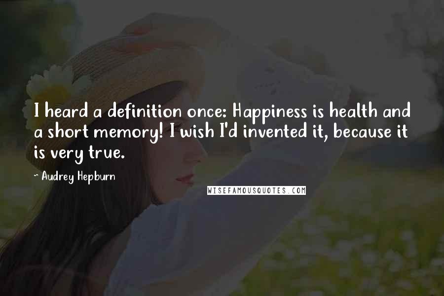 Audrey Hepburn Quotes: I heard a definition once: Happiness is health and a short memory! I wish I'd invented it, because it is very true.