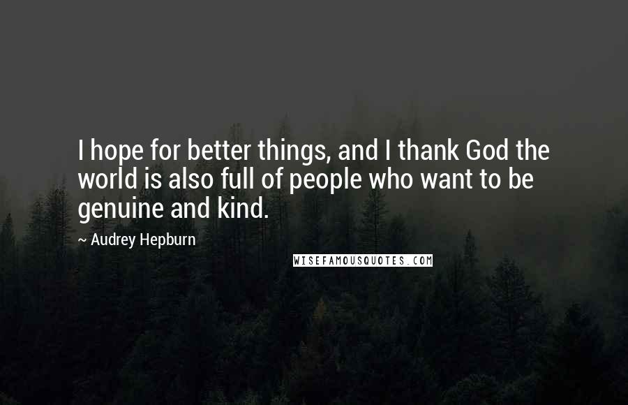 Audrey Hepburn Quotes: I hope for better things, and I thank God the world is also full of people who want to be genuine and kind.