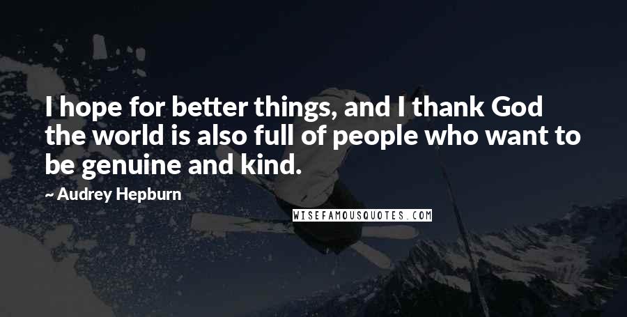 Audrey Hepburn Quotes: I hope for better things, and I thank God the world is also full of people who want to be genuine and kind.