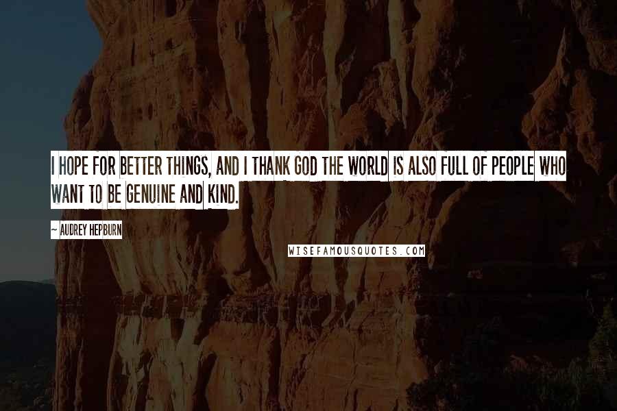 Audrey Hepburn Quotes: I hope for better things, and I thank God the world is also full of people who want to be genuine and kind.
