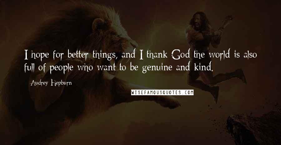 Audrey Hepburn Quotes: I hope for better things, and I thank God the world is also full of people who want to be genuine and kind.