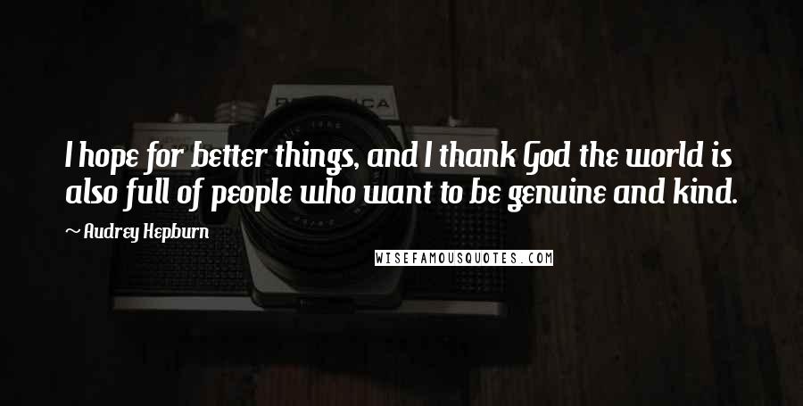 Audrey Hepburn Quotes: I hope for better things, and I thank God the world is also full of people who want to be genuine and kind.
