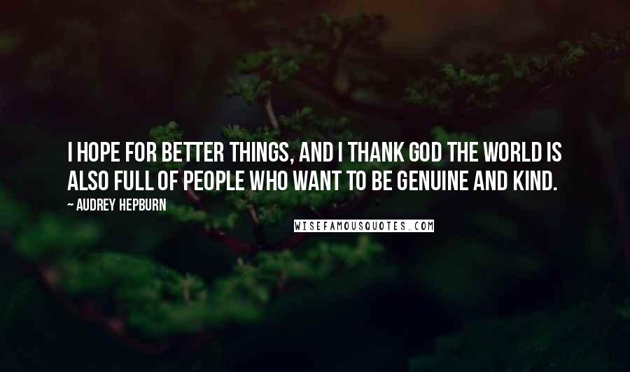 Audrey Hepburn Quotes: I hope for better things, and I thank God the world is also full of people who want to be genuine and kind.