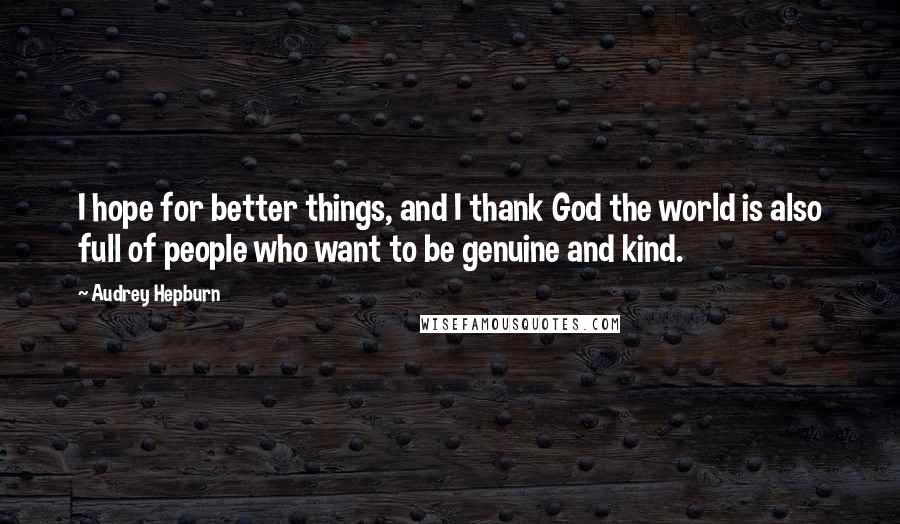 Audrey Hepburn Quotes: I hope for better things, and I thank God the world is also full of people who want to be genuine and kind.